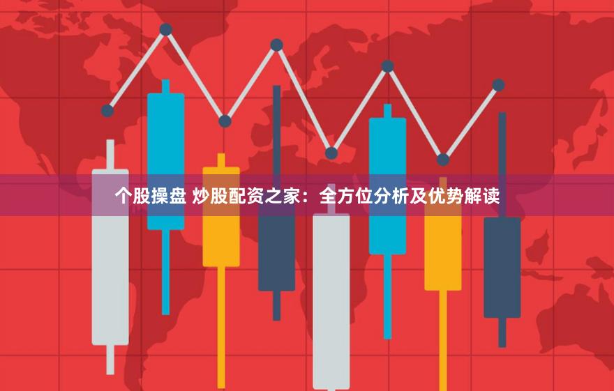 个股操盘 炒股配资之家：全方位分析及优势解读