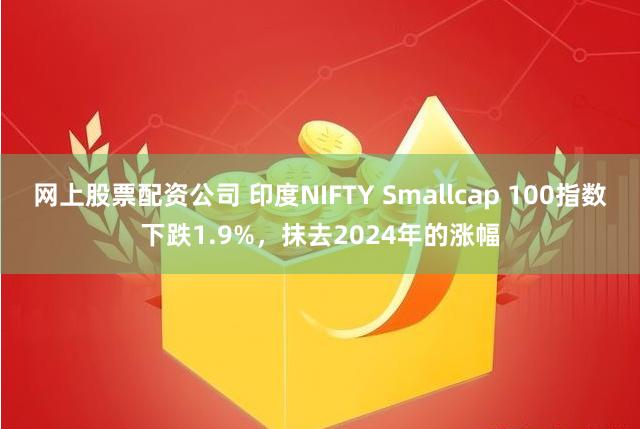 网上股票配资公司 印度NIFTY Smallcap 100指数下跌1.9%，抹去2024年的涨幅