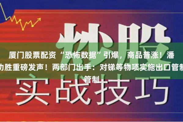 厦门股票配资 “恐怖数据”引爆，商品普涨！潘功胜重磅发声！两部门出手：对锑等物项实施出口管制