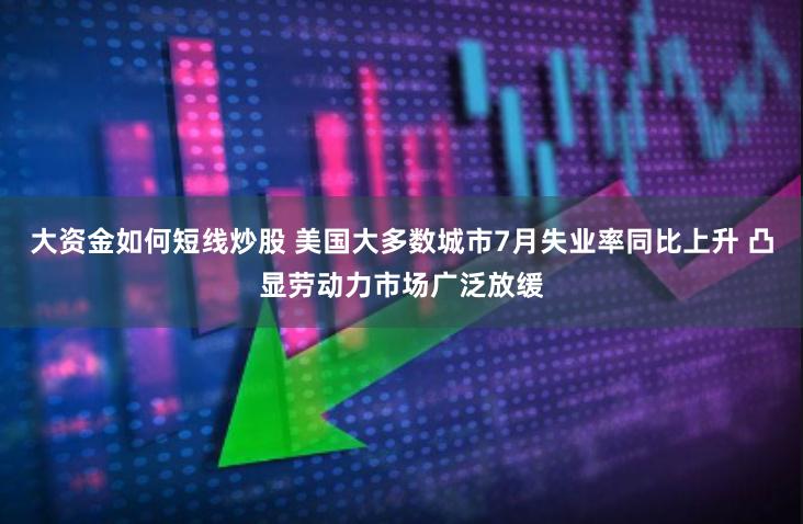 大资金如何短线炒股 美国大多数城市7月失业率同比上升 凸显劳动力市场广泛放缓