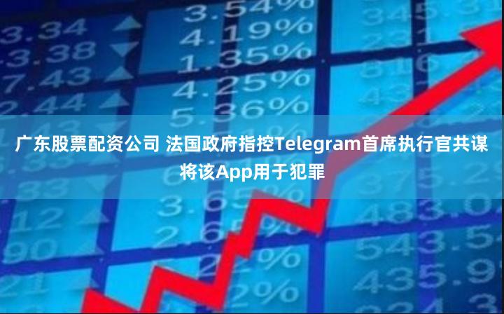 广东股票配资公司 法国政府指控Telegram首席执行官共谋将该App用于犯罪