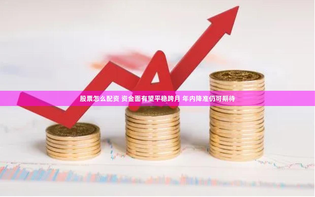 股票怎么配资 资金面有望平稳跨月 年内降准仍可期待