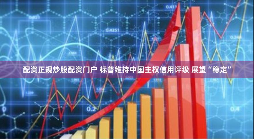 配资正规炒股配资门户 标普维持中国主权信用评级 展望“稳定”