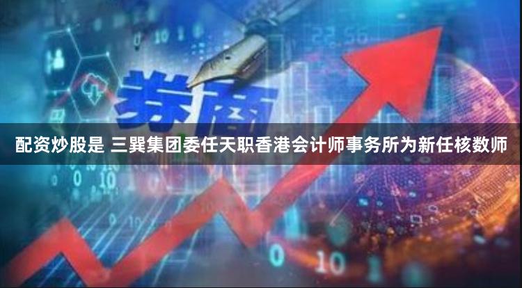 配资炒股是 三巽集团委任天职香港会计师事务所为新任核数师