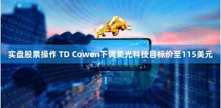 实盘股票操作 TD Cowen下调美光科技目标价至115美元