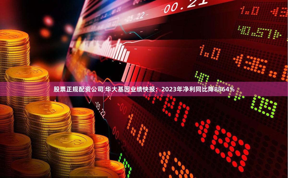 股票正规配资公司 华大基因业绩快报：2023年净利同比降8864%