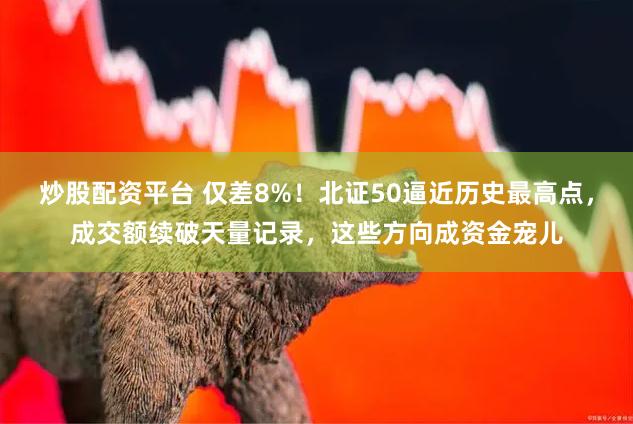 炒股配资平台 仅差8%！北证50逼近历史最高点，成交额续破天量记录，这些方向成资金宠儿