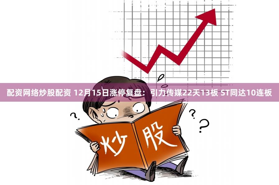 配资网络炒股配资 12月15日涨停复盘：引力传媒22天13板 ST同达10连板